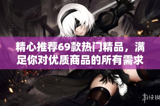 精心推荐69款热门精品，满足你对优质商品的所有需求