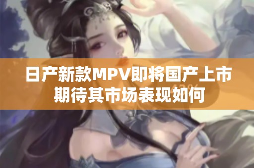 日产新款MPV即将国产上市 期待其市场表现如何