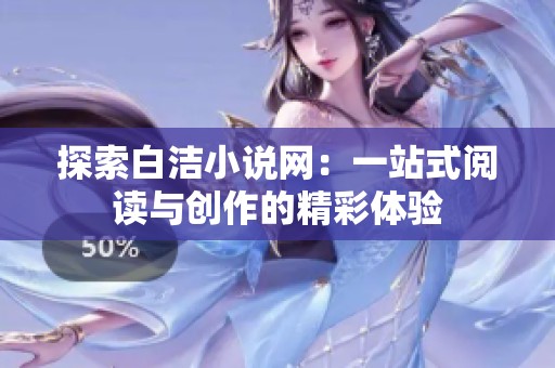 探索白洁小说网：一站式阅读与创作的精彩体验
