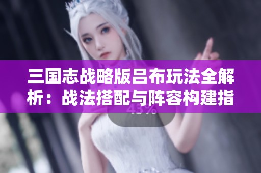 三国志战略版吕布玩法全解析：战法搭配与阵容构建指南