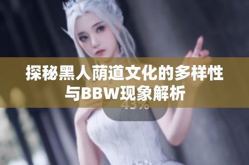 探秘黑人荫道文化的多样性与BBW现象解析