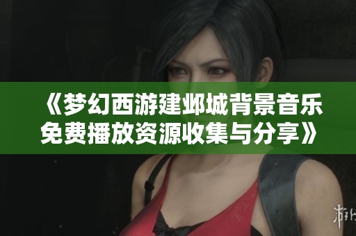 《梦幻西游建邺城背景音乐免费播放资源收集与分享》