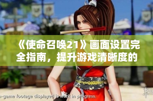 《使命召唤21》画面设置完全指南，提升游戏清晰度的技巧解析