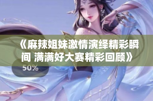 《麻辣姐妹激情演绎精彩瞬间 满满好大赛精彩回顾》