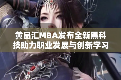 黄品汇MBA发布全新黑科技助力职业发展与创新学习