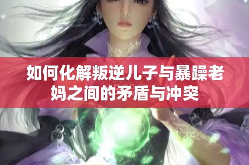 如何化解叛逆儿子与暴躁老妈之间的矛盾与冲突