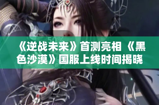 《逆战未来》首测亮相 《黑色沙漠》国服上线时间揭晓