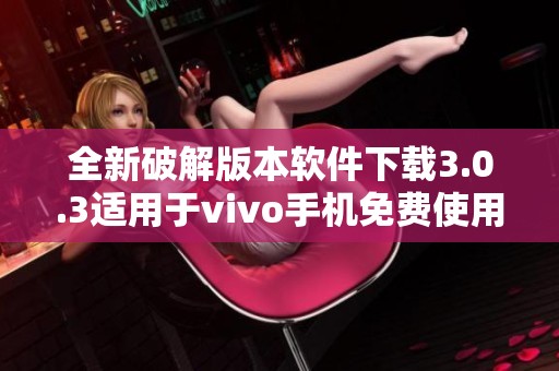 全新破解版本软件下载3.0.3适用于vivo手机免费使用