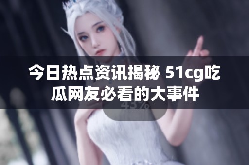 今日热点资讯揭秘 51cg吃瓜网友必看的大事件