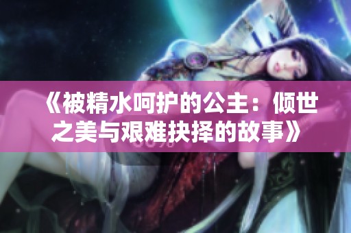 《被精水呵护的公主：倾世之美与艰难抉择的故事》