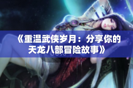 《重温武侠岁月：分享你的天龙八部冒险故事》