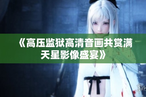 《高压监狱高清音画共赏满天星影像盛宴》