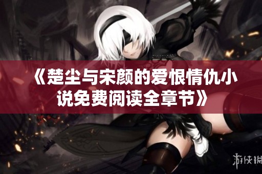 《楚尘与宋颜的爱恨情仇小说免费阅读全章节》