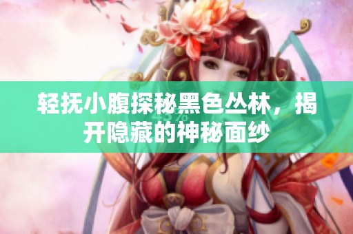 轻抚小腹探秘黑色丛林，揭开隐藏的神秘面纱