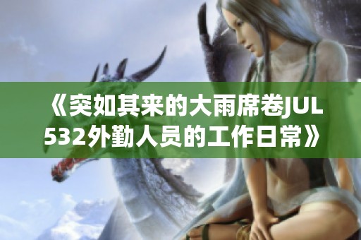 《突如其来的大雨席卷JUL532外勤人员的工作日常》