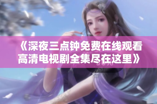 《深夜三点钟免费在线观看高清电视剧全集尽在这里》