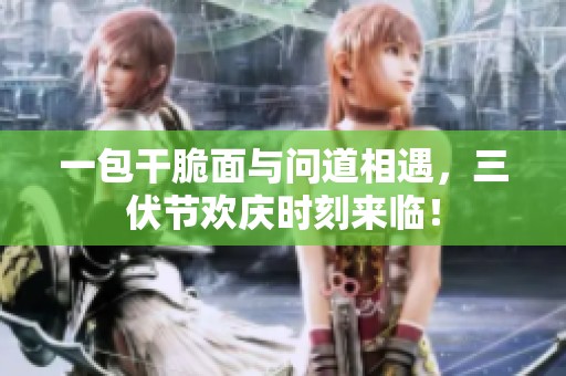 一包干脆面与问道相遇，三伏节欢庆时刻来临！