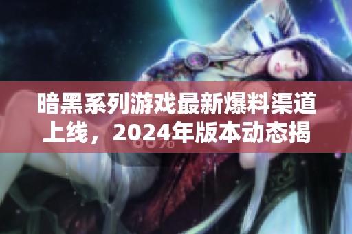 暗黑系列游戏最新爆料渠道上线，2024年版本动态揭秘
