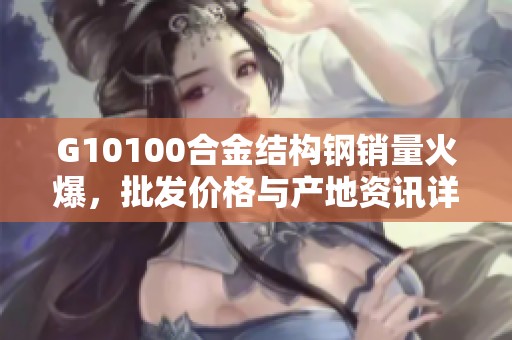 G10100合金结构钢销量火爆，批发价格与产地资讯详解