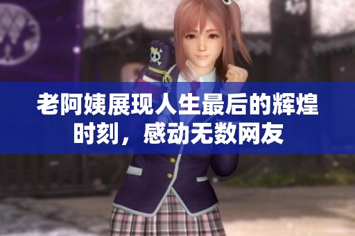 老阿姨展现人生最后的辉煌时刻，感动无数网友