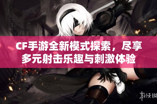 CF手游全新模式探索，尽享多元射击乐趣与刺激体验