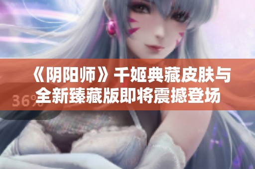 《阴阳师》千姬典藏皮肤与全新臻藏版即将震撼登场