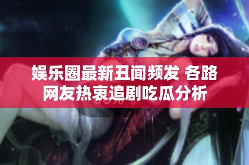 娱乐圈最新丑闻频发 各路网友热衷追剧吃瓜分析