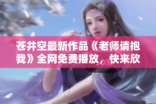 苍井空最新作品《老师请抱我》全网免费播放，快来欣赏！