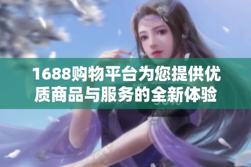 1688购物平台为您提供优质商品与服务的全新体验