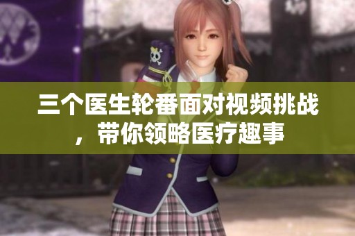 三个医生轮番面对视频挑战，带你领略医疗趣事