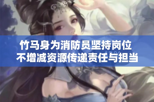 竹马身为消防员坚持岗位 不增减资源传递责任与担当