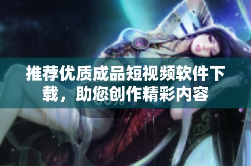 推荐优质成品短视频软件下载，助您创作精彩内容