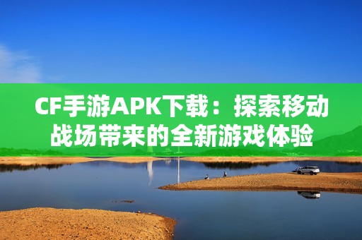 CF手游APK下载：探索移动战场带来的全新游戏体验