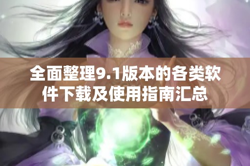全面整理9.1版本的各类软件下载及使用指南汇总