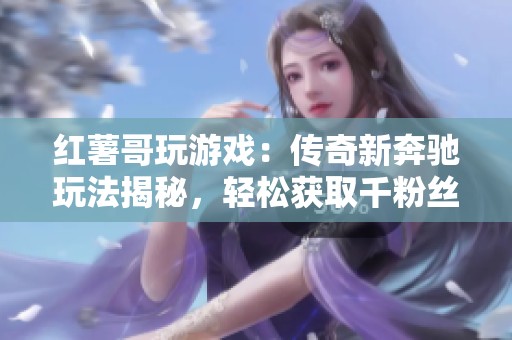 红薯哥玩游戏：传奇新奔驰玩法揭秘，轻松获取千粉丝挑战！