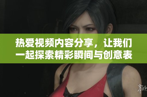 热爱视频内容分享，让我们一起探索精彩瞬间与创意表达