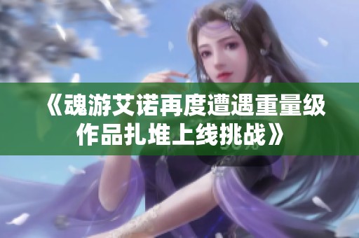 《魂游艾诺再度遭遇重量级作品扎堆上线挑战》