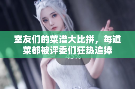 室友们的菜谱大比拼，每道菜都被评委们狂热追捧