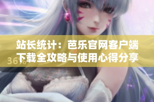 站长统计：芭乐官网客户端下载全攻略与使用心得分享