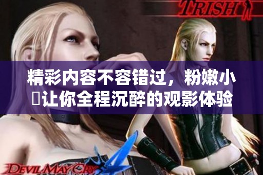精彩内容不容错过，粉嫩小泬让你全程沉醉的观影体验
