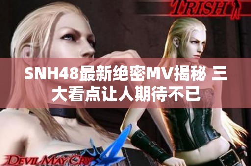 SNH48最新绝密MV揭秘 三大看点让人期待不已
