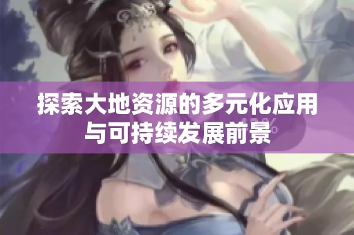 探索大地资源的多元化应用与可持续发展前景