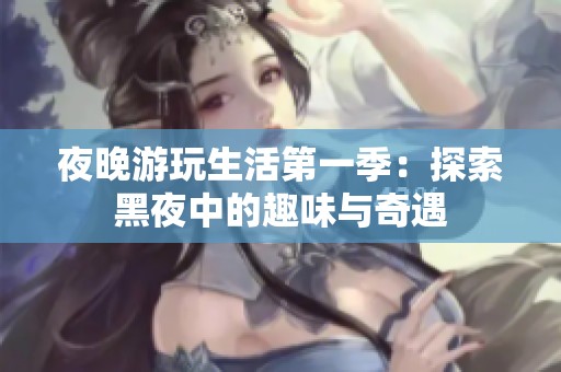 夜晚游玩生活第一季：探索黑夜中的趣味与奇遇