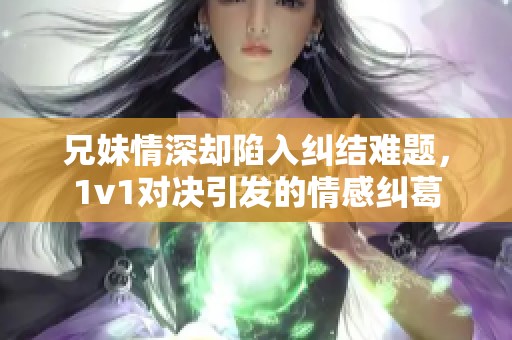 兄妹情深却陷入纠结难题，1v1对决引发的情感纠葛