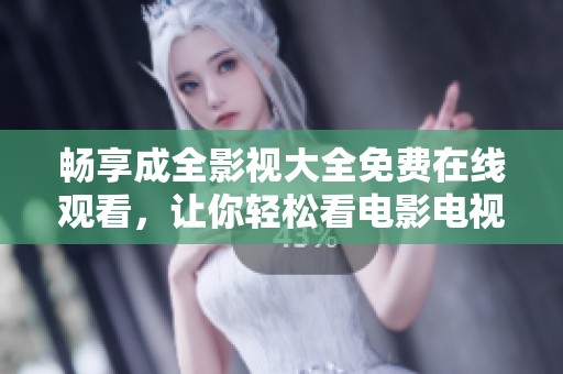 畅享成全影视大全免费在线观看，让你轻松看电影电视剧
