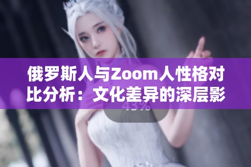 俄罗斯人与Zoom人性格对比分析：文化差异的深层影响