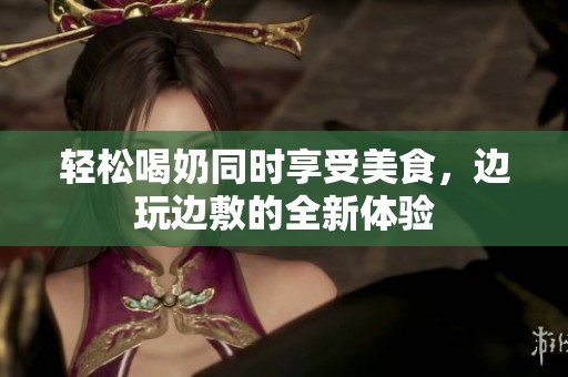 轻松喝奶同时享受美食，边玩边敷的全新体验