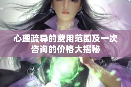 心理疏导的费用范围及一次咨询的价格大揭秘