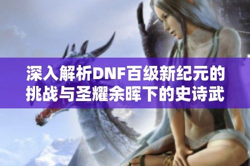 深入解析DNF百级新纪元的挑战与圣耀余晖下的史诗武器