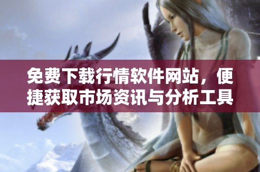 免费下载行情软件网站，便捷获取市场资讯与分析工具